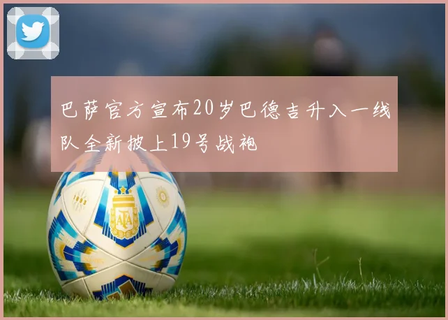 巴萨官方宣布20岁巴德吉升入一线队全新披上19号战袍