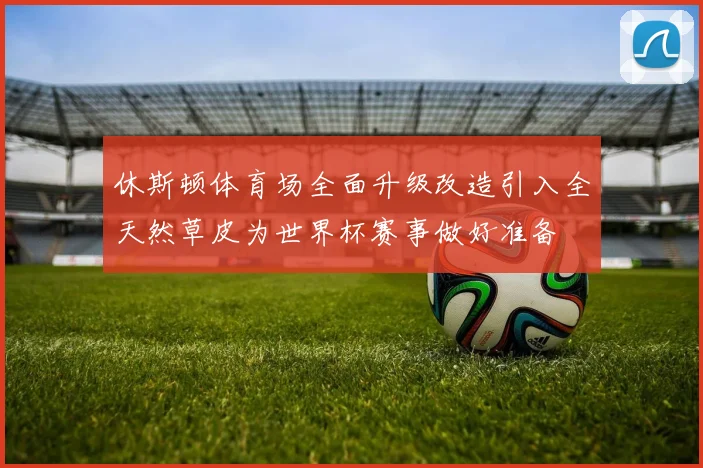 休斯顿体育场全面升级改造引入全天然草皮为世界杯赛事做好准备