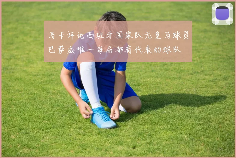 马卡评论西班牙国家队无皇马球员巴萨成唯一每届都有代表的球队