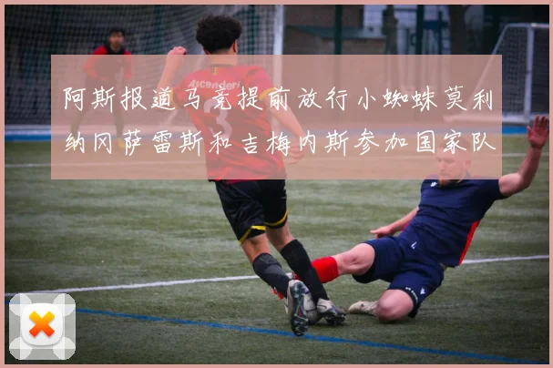 阿斯报道马竞提前放行小蜘蛛莫利纳冈萨雷斯和吉梅内斯参加国家队集训