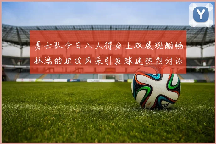 勇士队今日八人得分上双展现酣畅淋漓的进攻风采引发球迷热烈讨论