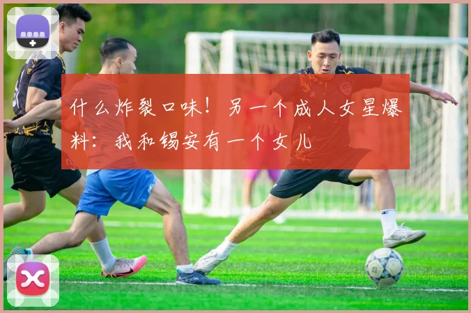 什么炸裂口味！另一个成人女星爆料：我和锡安有一个女儿