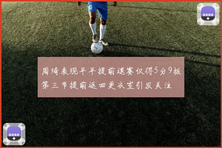 周琦表现平平提前退赛仅得5分9板第三节提前返回更衣室引发关注