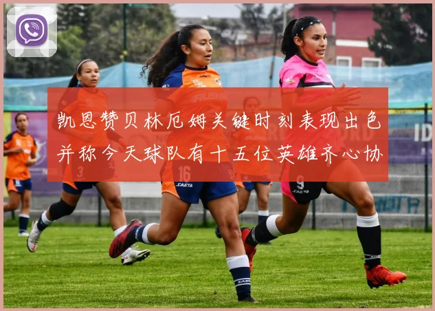 凯恩赞贝林厄姆关键时刻表现出色并称今天球队有十五位英雄齐心协力