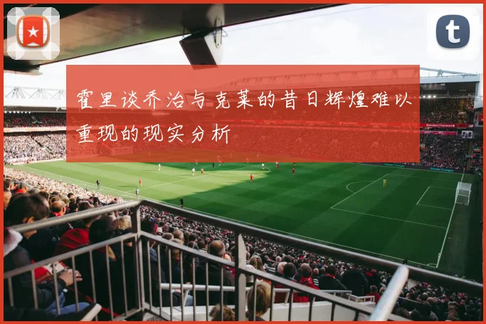 霍里谈乔治与克莱的昔日辉煌难以重现的现实分析