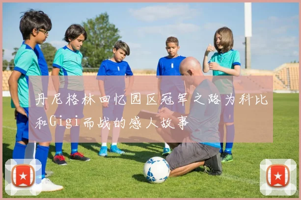 丹尼格林回忆园区冠军之路为科比和Gigi而战的感人故事