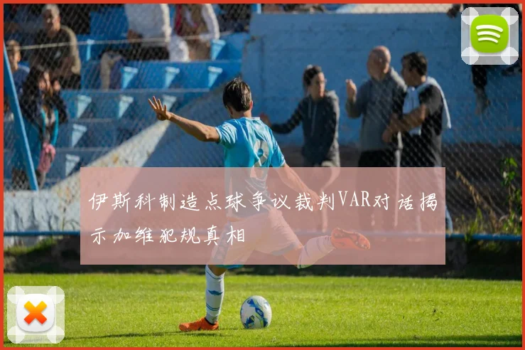 伊斯科制造点球争议裁判VAR对话揭示加维犯规真相