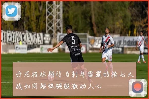丹尼格林期待马刺与雷霆的抢七大战如同超级碗般激动人心