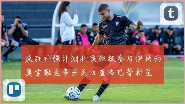 疯狂补强计划科莫积极参与伊纳西奥索勒竞争并关注查洛巴等新星