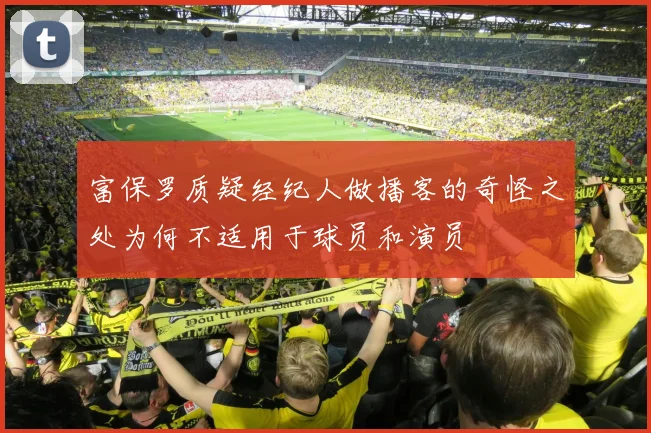 富保罗质疑经纪人做播客的奇怪之处为何不适用于球员和演员