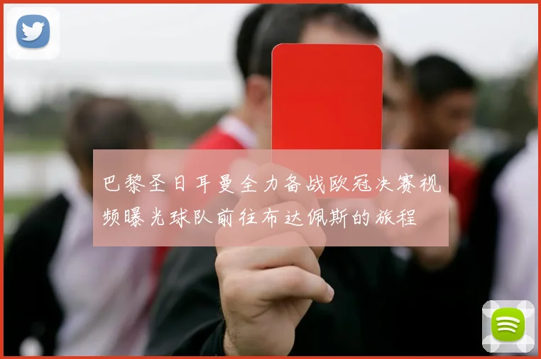 巴黎圣日耳曼全力备战欧冠决赛视频曝光球队前往布达佩斯的旅程