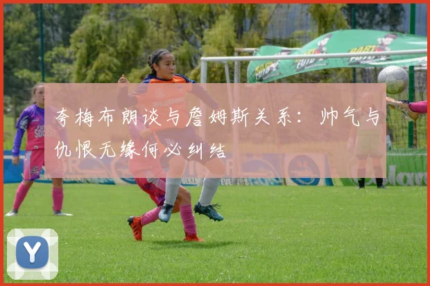 夸梅布朗谈与詹姆斯关系：帅气与仇恨无缘何必纠结