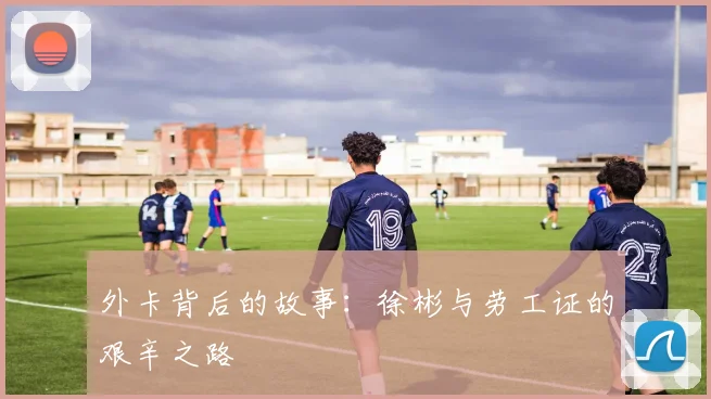 外卡背后的故事：徐彬与劳工证的艰辛之路