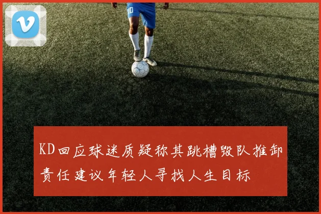 KD回应球迷质疑称其跳槽毁队推卸责任建议年轻人寻找人生目标