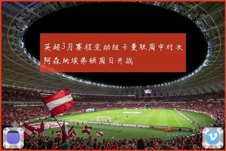 英超3月赛程变动纽卡曼联周中对决阿森纳埃弗顿周日开战