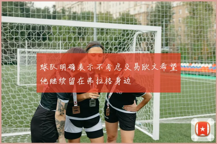 球队明确表示不考虑交易欧文希望他继续留在弗拉格身边