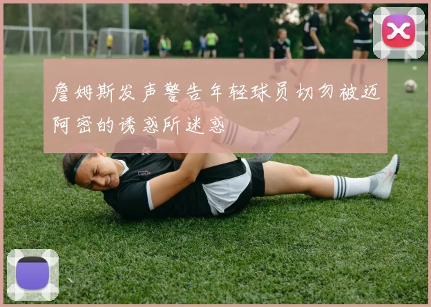 詹姆斯发声警告年轻球员切勿被迈阿密的诱惑所迷惑