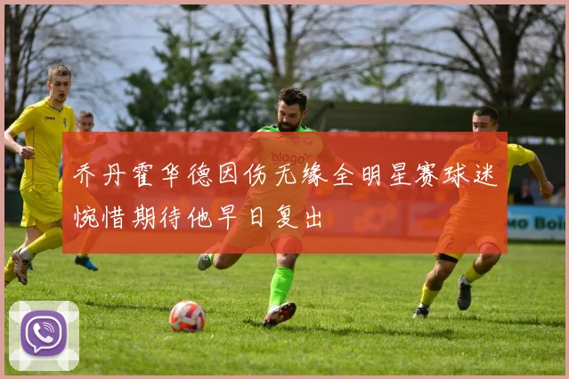 乔丹霍华德因伤无缘全明星赛球迷惋惜期待他早日复出