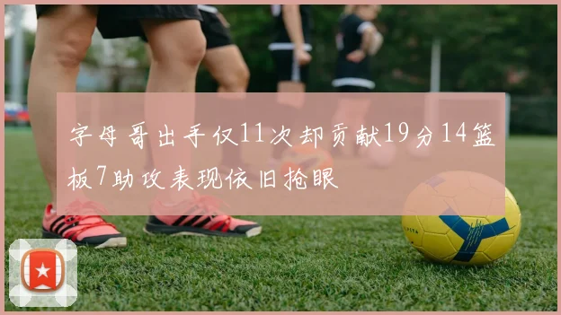 字母哥出手仅11次却贡献19分14篮板7助攻表现依旧抢眼