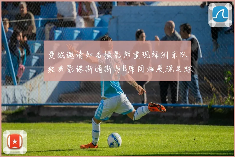 曼城邀请知名摄影师重现绿洲乐队经典影像斯通斯与B席同框展现足球魅力