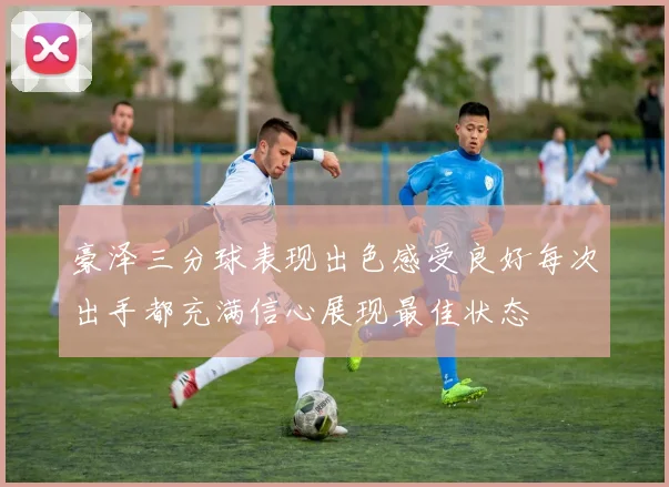 豪泽三分球表现出色感受良好每次出手都充满信心展现最佳状态