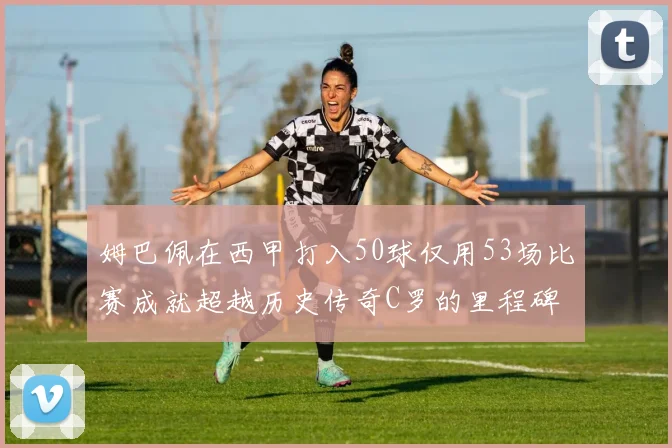 姆巴佩在西甲打入50球仅用53场比赛成就超越历史传奇C罗的里程碑