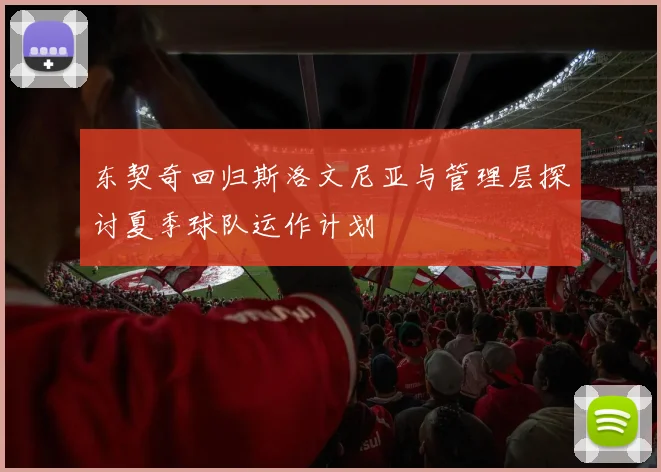 东契奇回归斯洛文尼亚与管理层探讨夏季球队运作计划