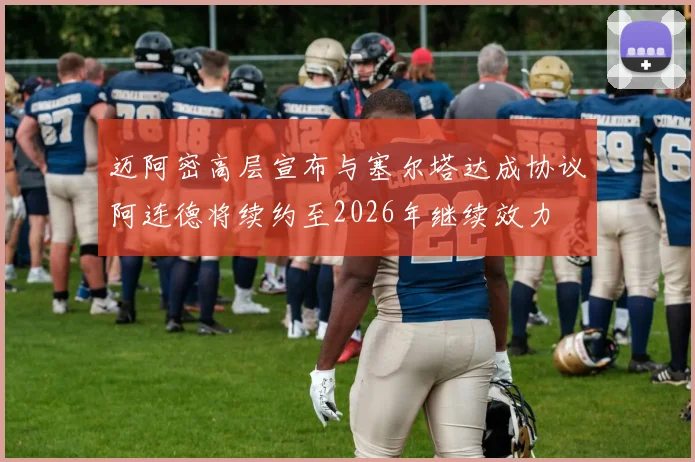 迈阿密高层宣布与塞尔塔达成协议阿连德将续约至2026年继续效力