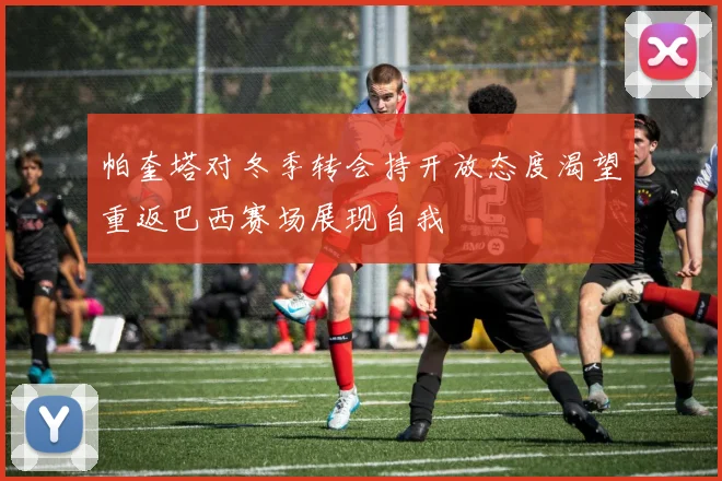 帕奎塔对冬季转会持开放态度渴望重返巴西赛场展现自我