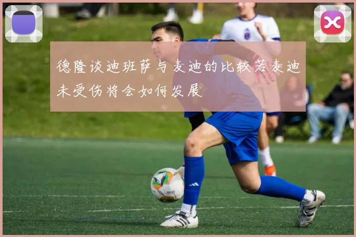 德隆谈迪班萨与麦迪的比较若麦迪未受伤将会如何发展