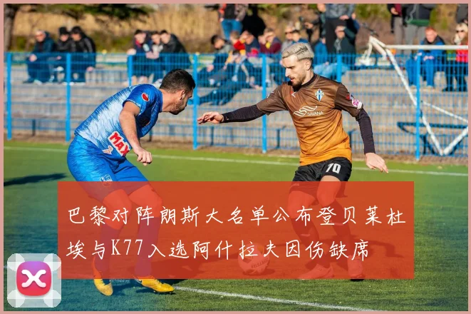 巴黎对阵朗斯大名单公布登贝莱杜埃与K77入选阿什拉夫因伤缺席