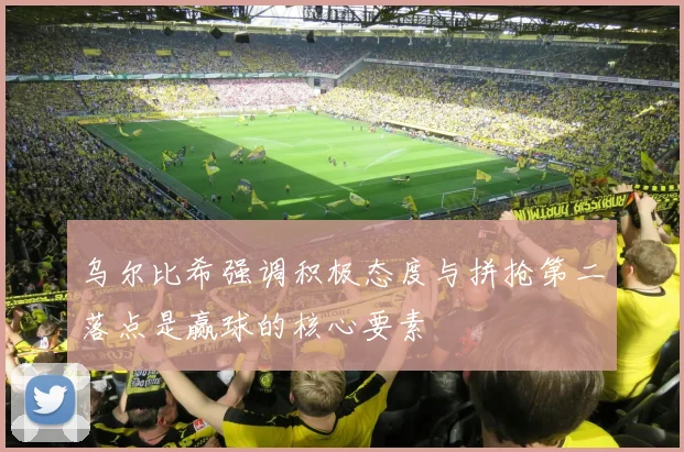乌尔比希强调积极态度与拼抢第二落点是赢球的核心要素