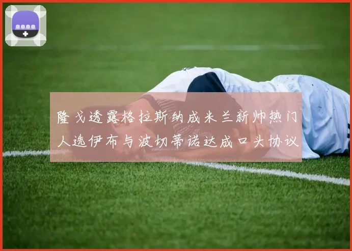隆戈透露格拉斯纳成米兰新帅热门人选伊布与波切蒂诺达成口头协议