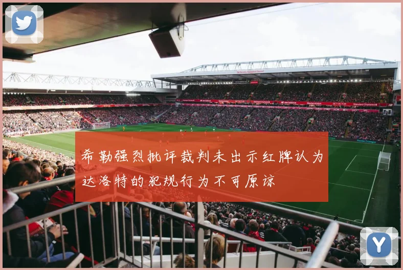 希勒强烈批评裁判未出示红牌认为达洛特的犯规行为不可原谅