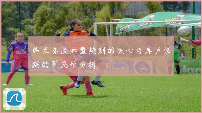 弗兰克谈加盟热刺的决心与库卢伤病的罕见性分析